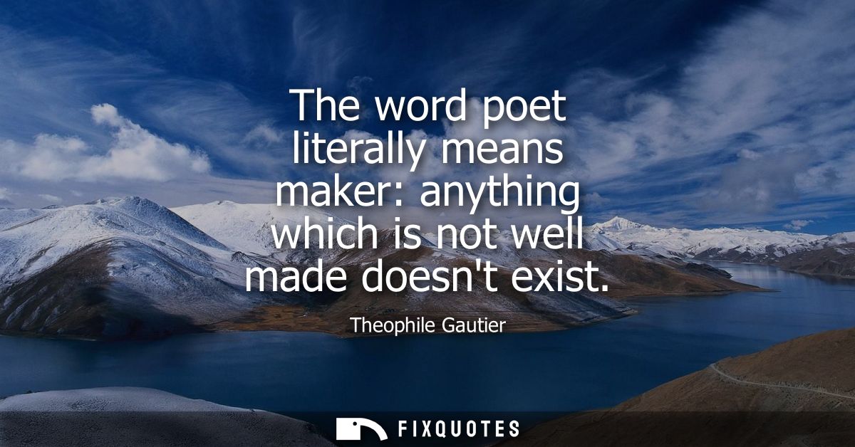 The word poet literally means maker: anything which is not well made doesnt exist