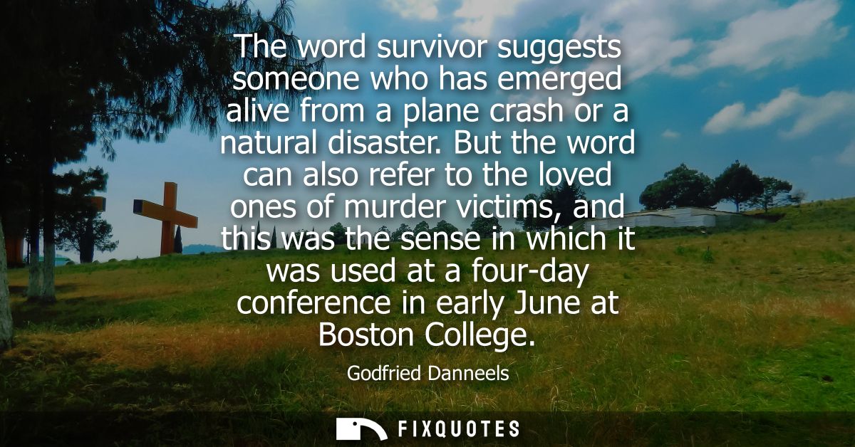 The word survivor suggests someone who has emerged alive from a plane crash or a natural disaster. But the word can also