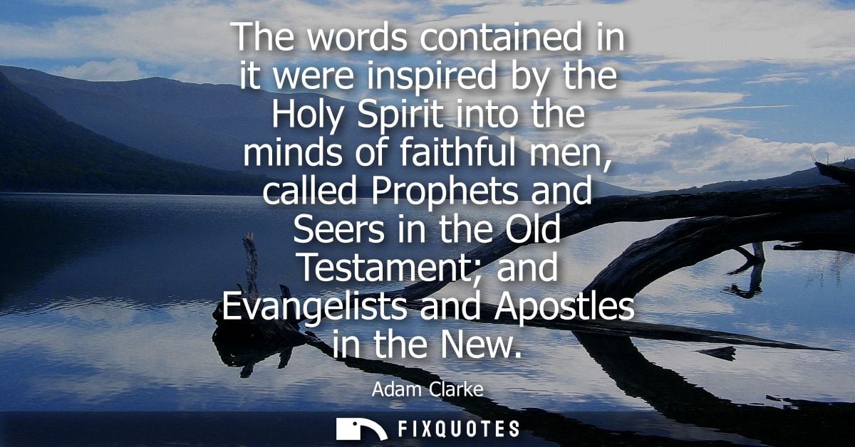 The words contained in it were inspired by the Holy Spirit into the minds of faithful men, called Prophets and Seers in 