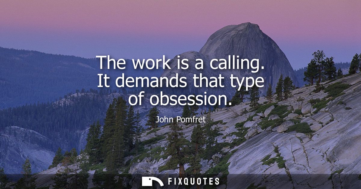 The work is a calling. It demands that type of obsession