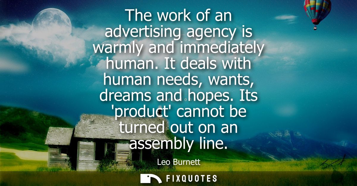The work of an advertising agency is warmly and immediately human. It deals with human needs, wants, dreams and hopes.