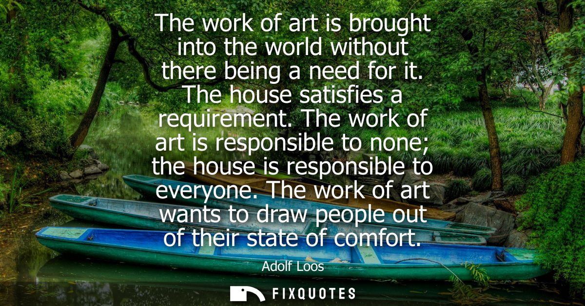The work of art is brought into the world without there being a need for it. The house satisfies a requirement.