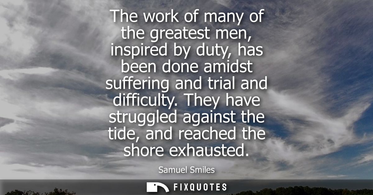 The work of many of the greatest men, inspired by duty, has been done amidst suffering and trial and difficulty.