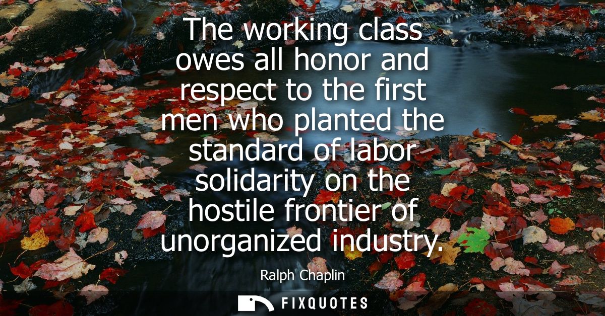 The working class owes all honor and respect to the first men who planted the standard of labor solidarity on the hostil