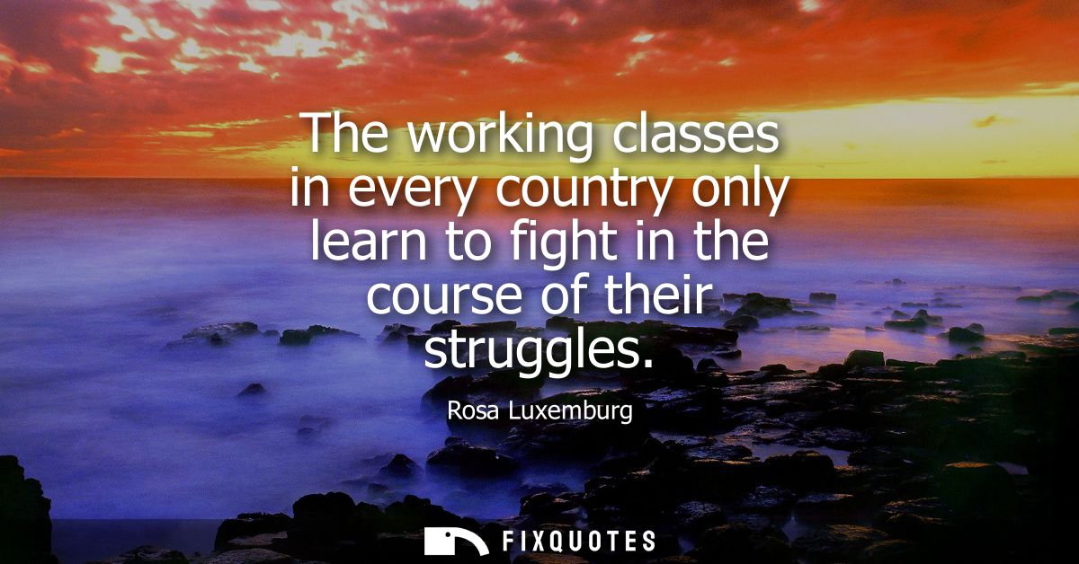 The working classes in every country only learn to fight in the course of their struggles