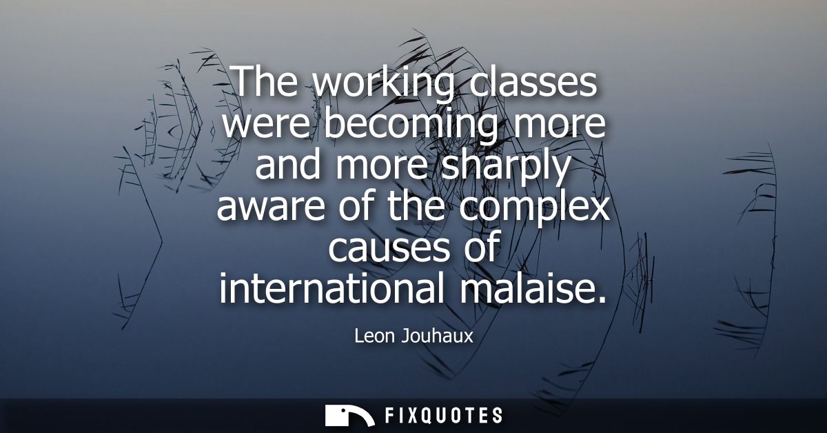 The working classes were becoming more and more sharply aware of the complex causes of international malaise