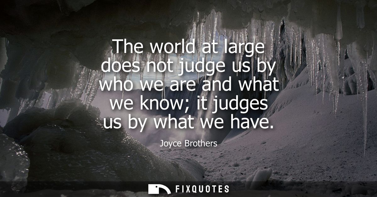 The world at large does not judge us by who we are and what we know it judges us by what we have