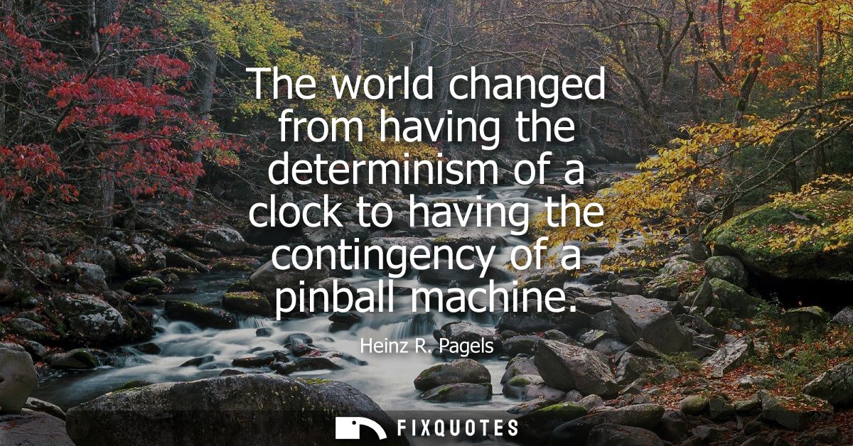 The world changed from having the determinism of a clock to having the contingency of a pinball machine