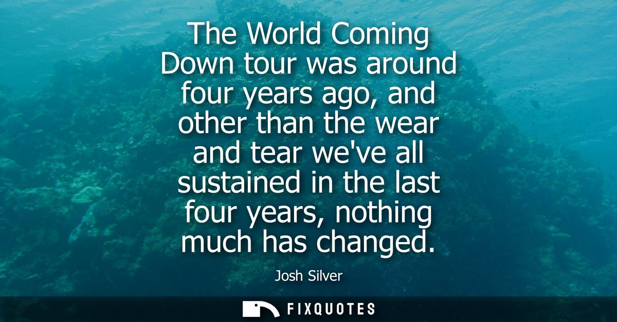 The World Coming Down tour was around four years ago, and other than the wear and tear weve all sustained in the last fo