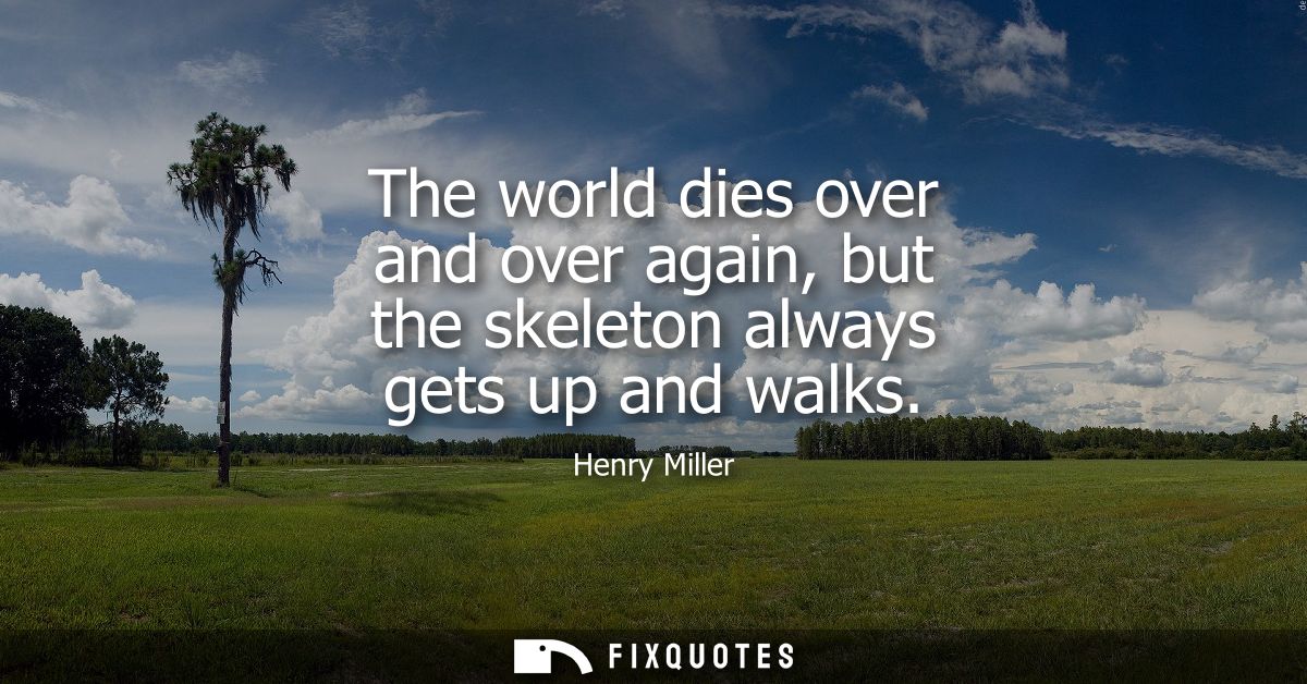 The world dies over and over again, but the skeleton always gets up and walks