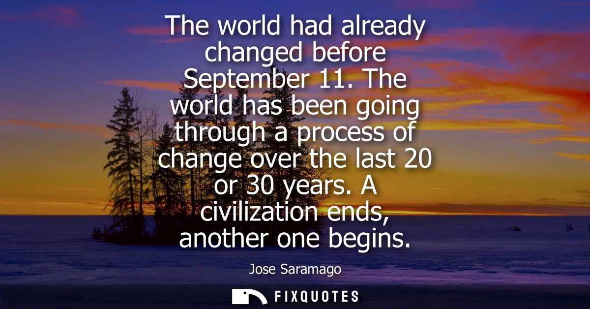 The world had already changed before September 11. The world has been going through a process of change over the last 20