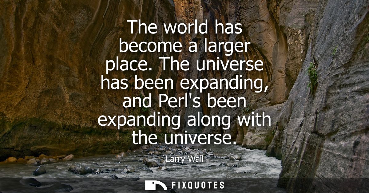 The world has become a larger place. The universe has been expanding, and Perls been expanding along with the universe