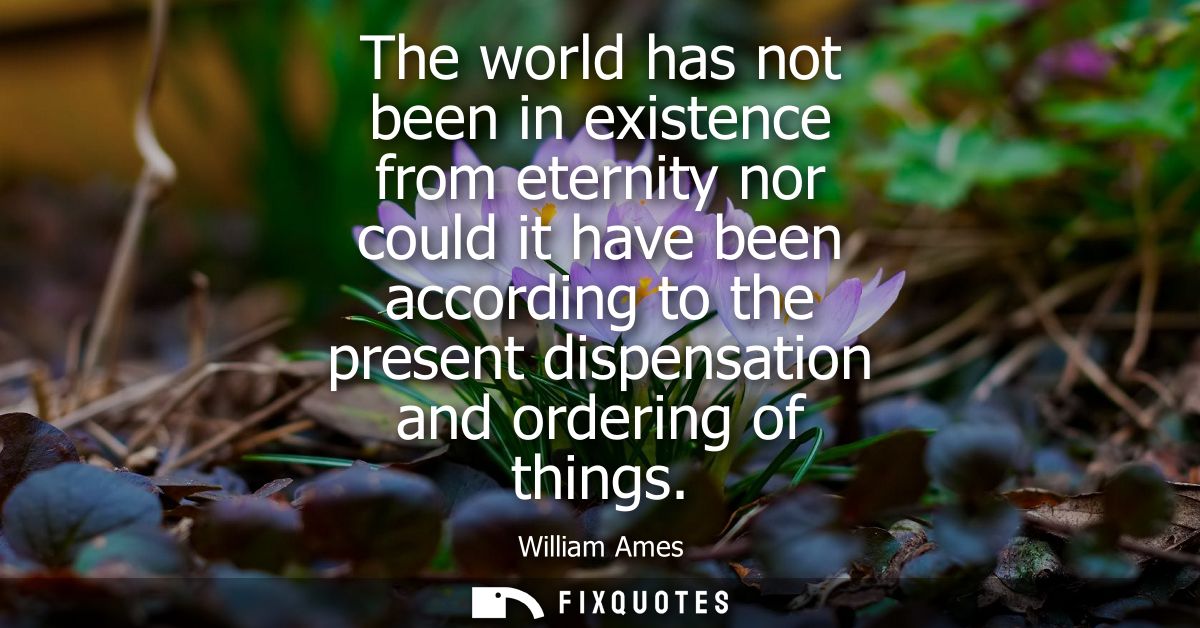 The world has not been in existence from eternity nor could it have been according to the present dispensation and order