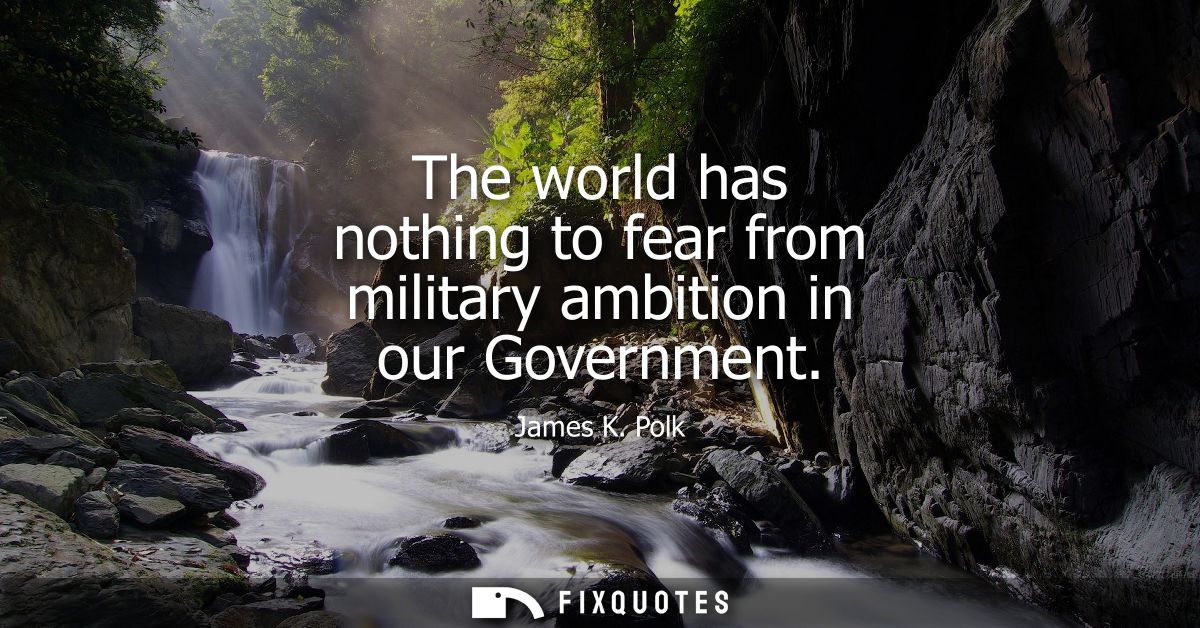 The world has nothing to fear from military ambition in our Government