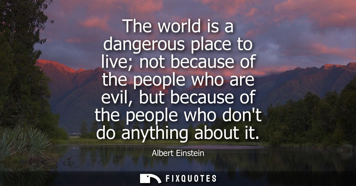 The world is a dangerous place to live not because of the people who are evil, but because of the people who dont do any