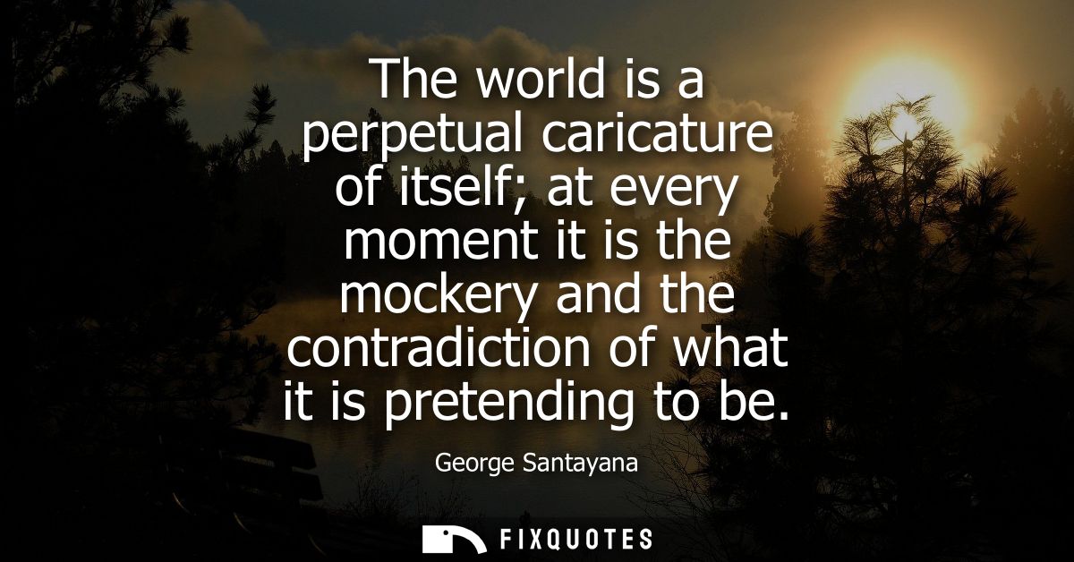 The world is a perpetual caricature of itself at every moment it is the mockery and the contradiction of what it is pret