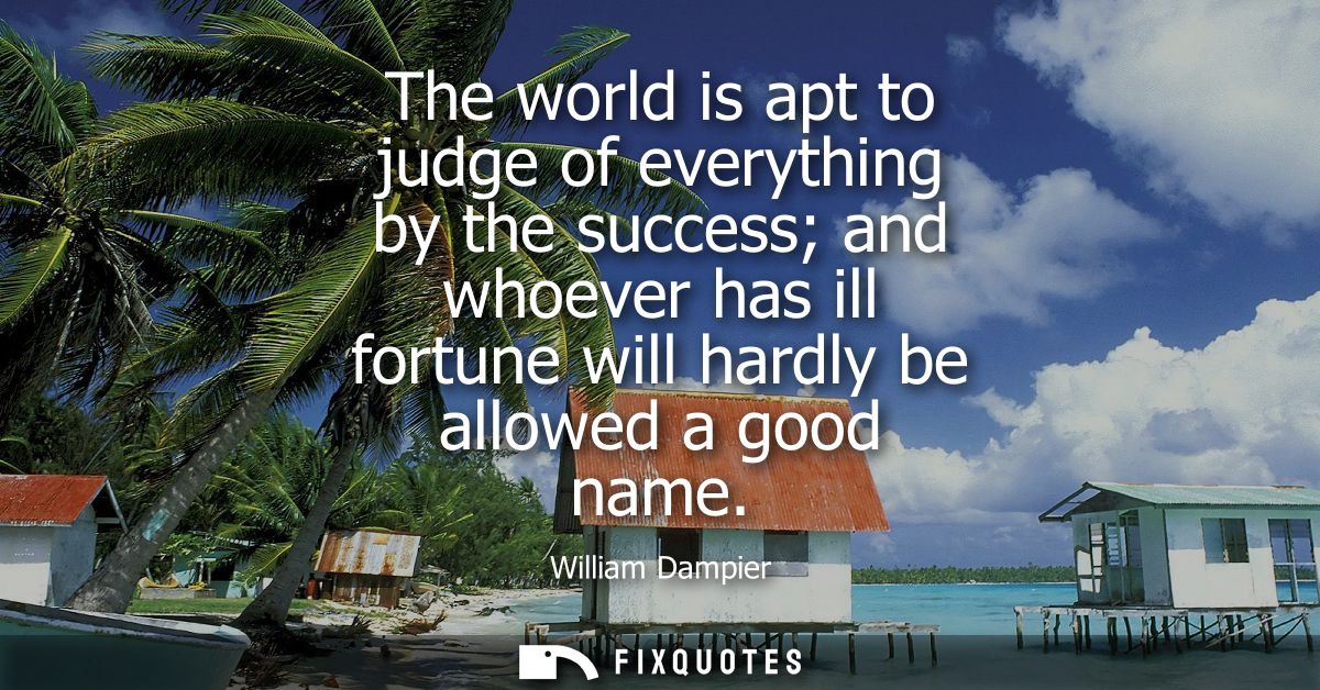 The world is apt to judge of everything by the success and whoever has ill fortune will hardly be allowed a good name