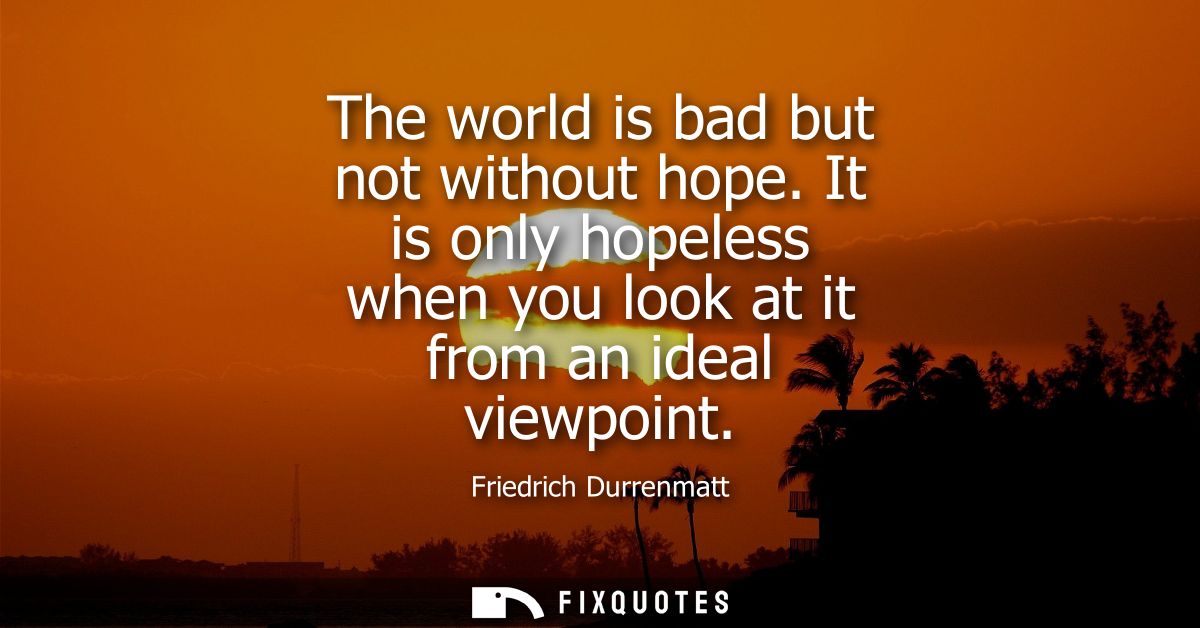 The world is bad but not without hope. It is only hopeless when you look at it from an ideal viewpoint