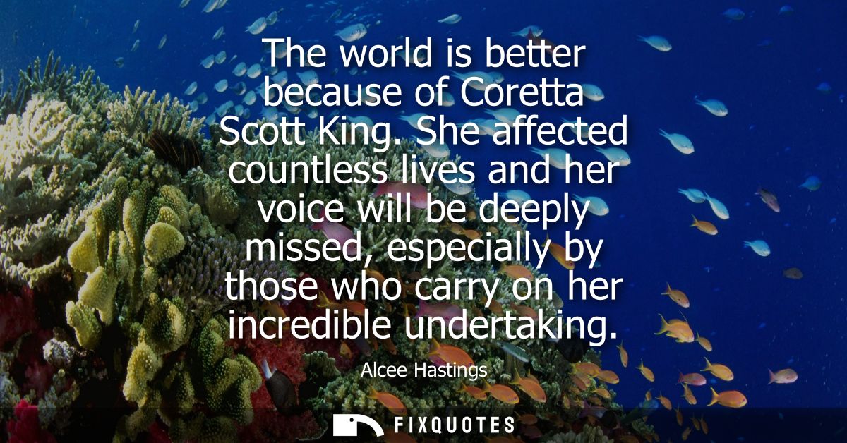 The world is better because of Coretta Scott King. She affected countless lives and her voice will be deeply missed, esp