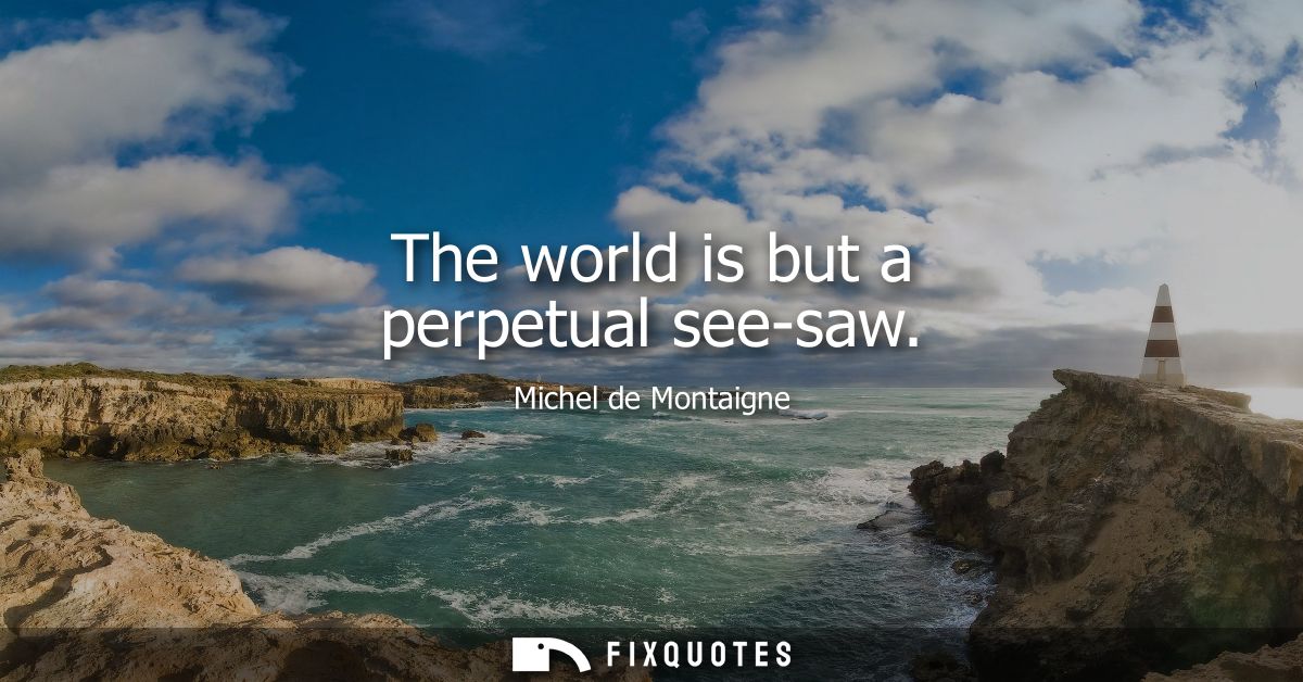 The world is but a perpetual see-saw