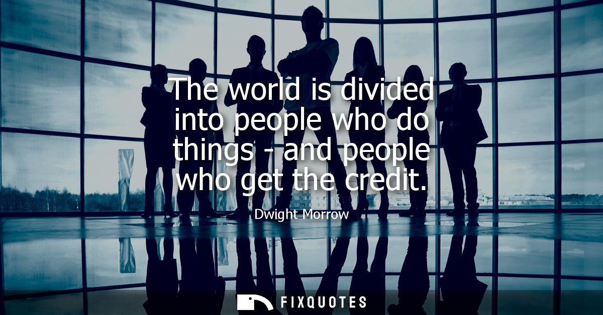 The world is divided into people who do things - and people who get the credit