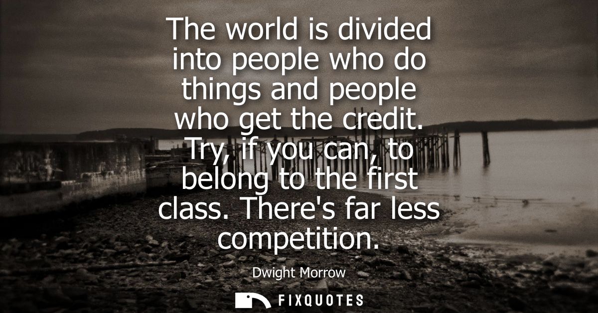 The world is divided into people who do things and people who get the credit. Try, if you can, to belong to the first cl