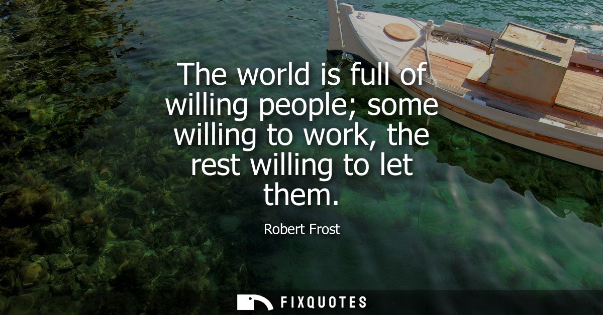 The world is full of willing people some willing to work, the rest willing to let them
