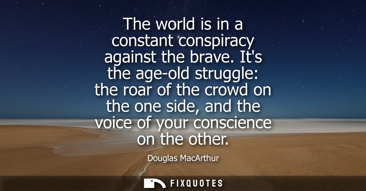 The world is in a constant conspiracy against the brave. Its the age-old struggle: the roar of the crowd on the one side