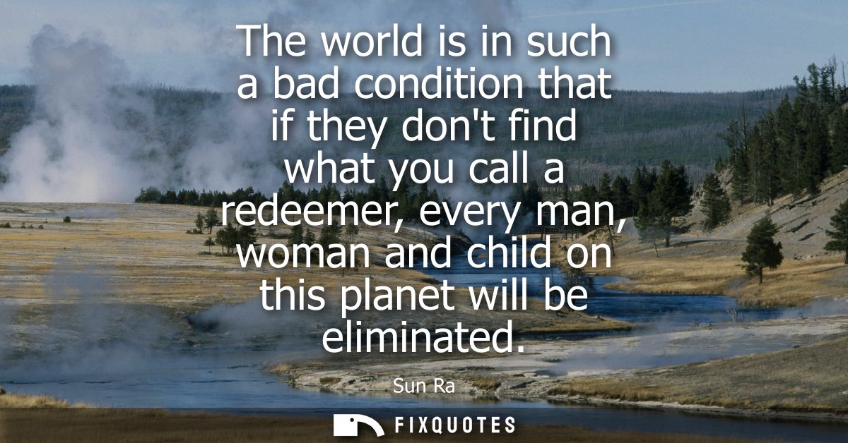The world is in such a bad condition that if they dont find what you call a redeemer, every man, woman and child on this