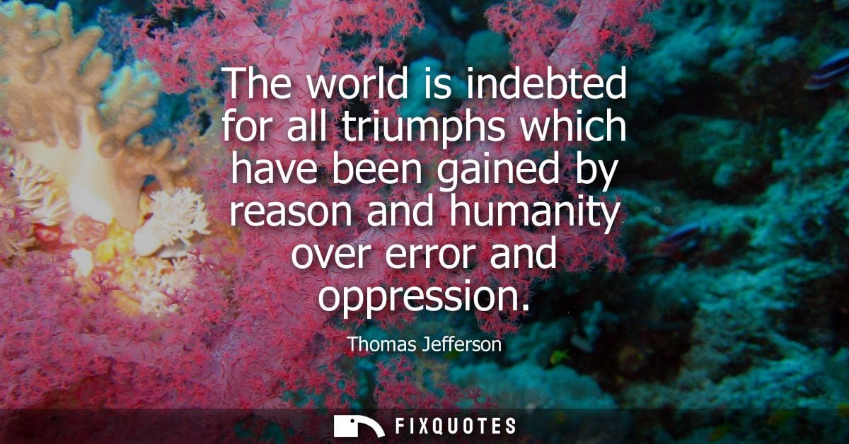 The world is indebted for all triumphs which have been gained by reason and humanity over error and oppression