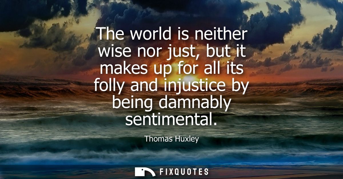 The world is neither wise nor just, but it makes up for all its folly and injustice by being damnably sentimental