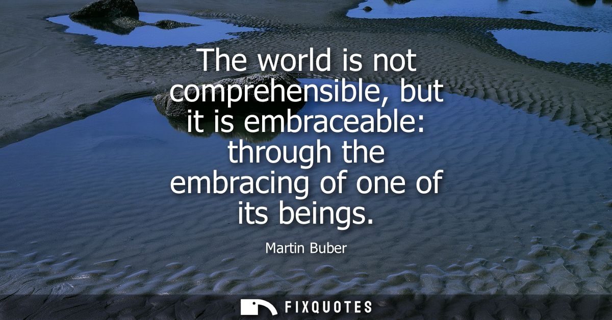 The world is not comprehensible, but it is embraceable: through the embracing of one of its beings