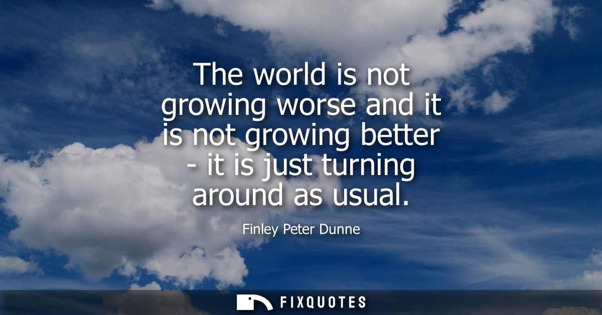 The world is not growing worse and it is not growing better - it is just turning around as usual
