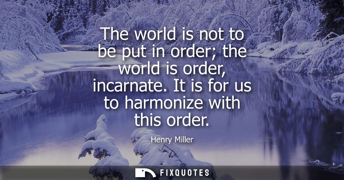 The world is not to be put in order the world is order, incarnate. It is for us to harmonize with this order