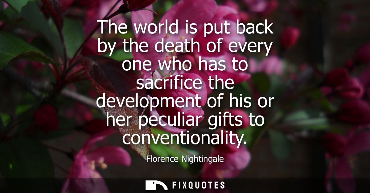 The world is put back by the death of every one who has to sacrifice the development of his or her peculiar gifts to con