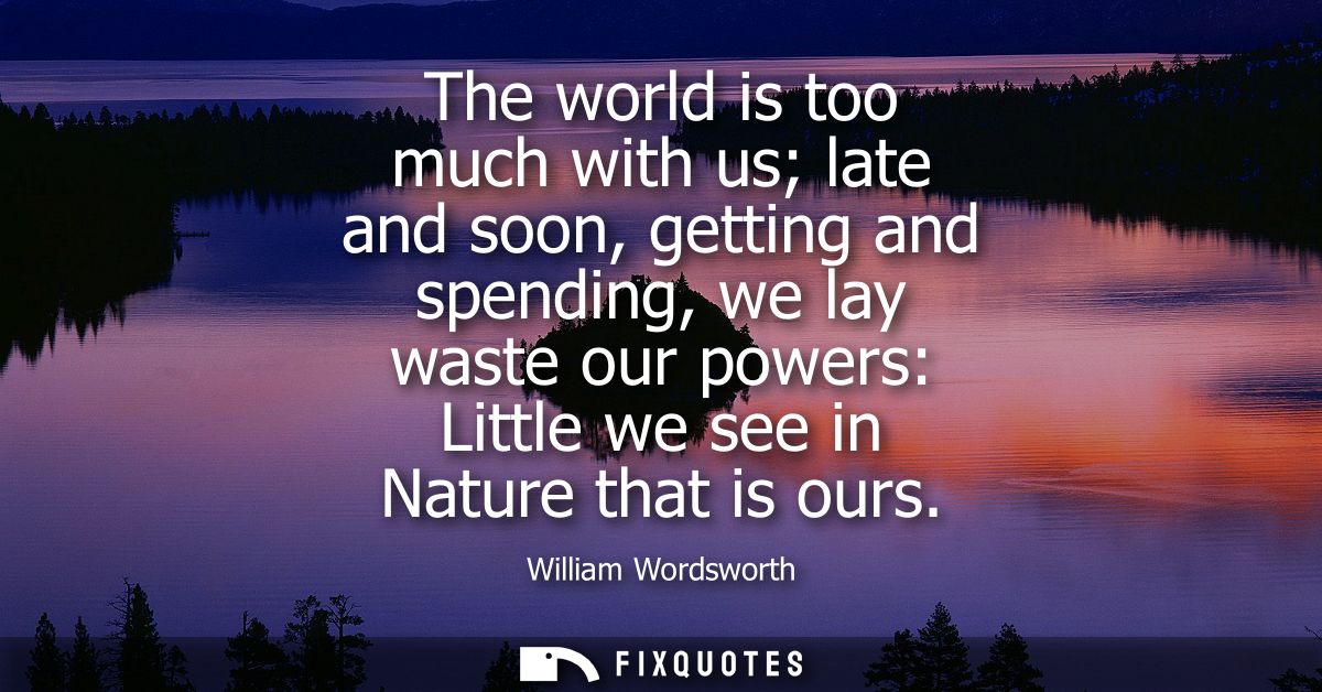 The world is too much with us late and soon, getting and spending, we lay waste our powers: Little we see in Nature that