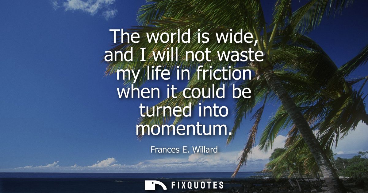 The world is wide, and I will not waste my life in friction when it could be turned into momentum
