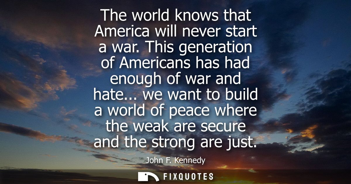 The world knows that America will never start a war. This generation of Americans has had enough of war and hate...