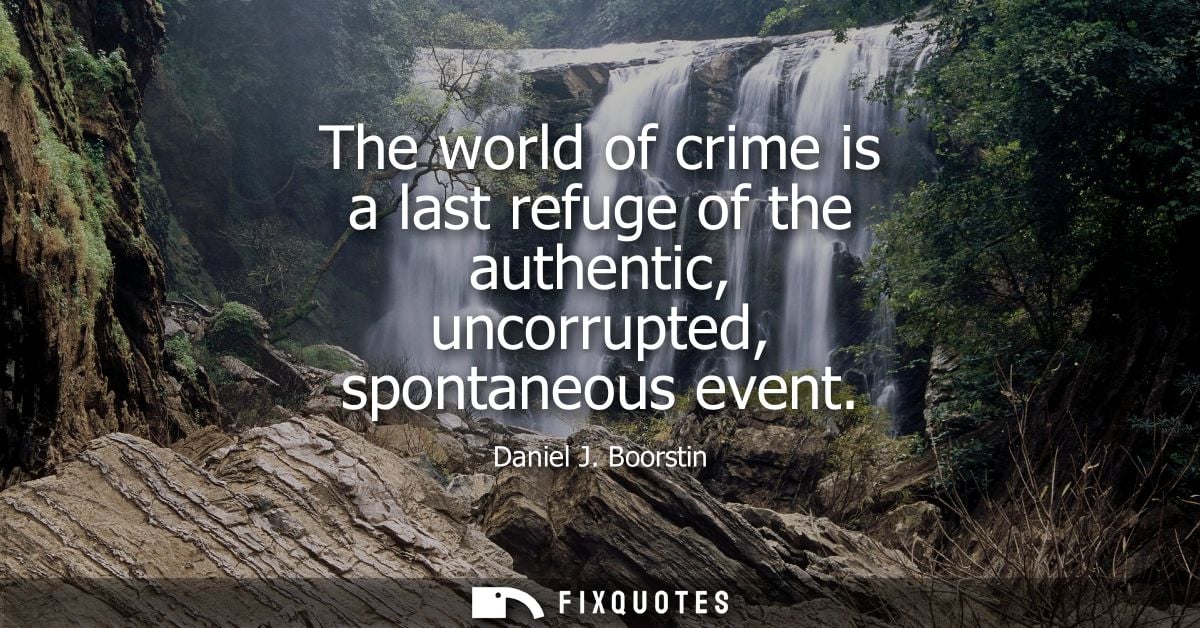 The world of crime is a last refuge of the authentic, uncorrupted, spontaneous event