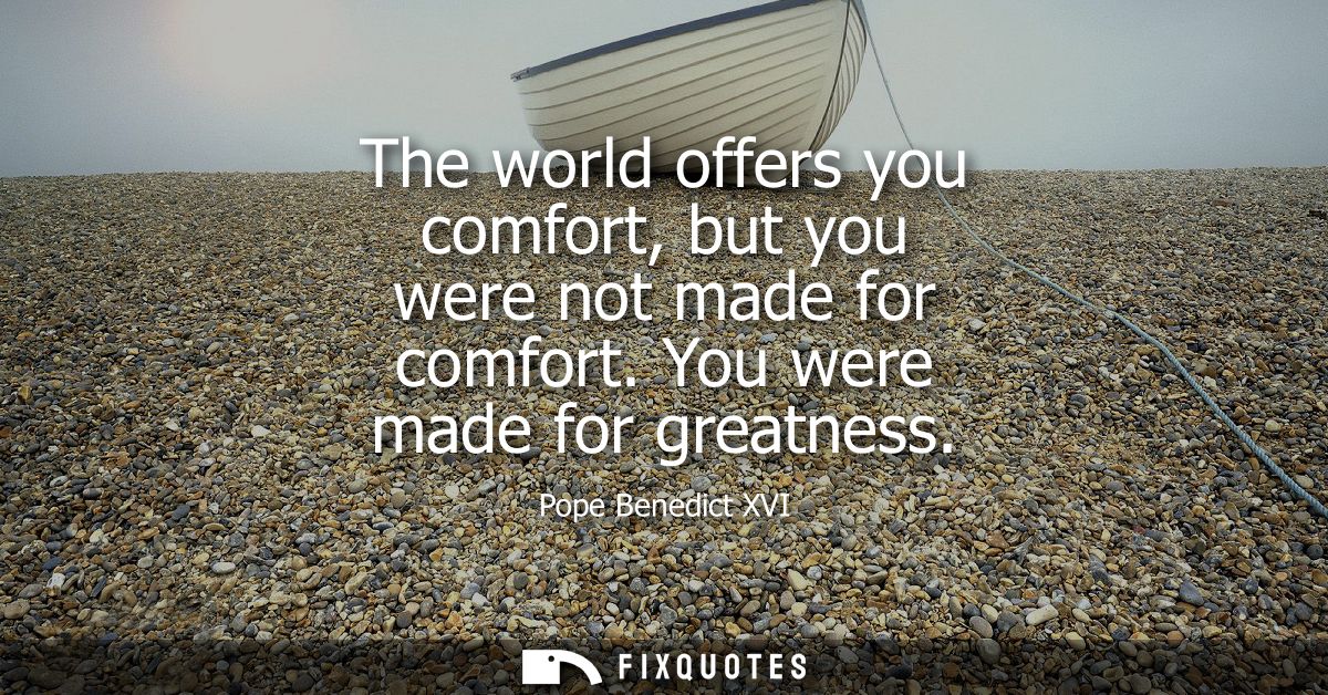 The world offers you comfort, but you were not made for comfort. You were made for greatness