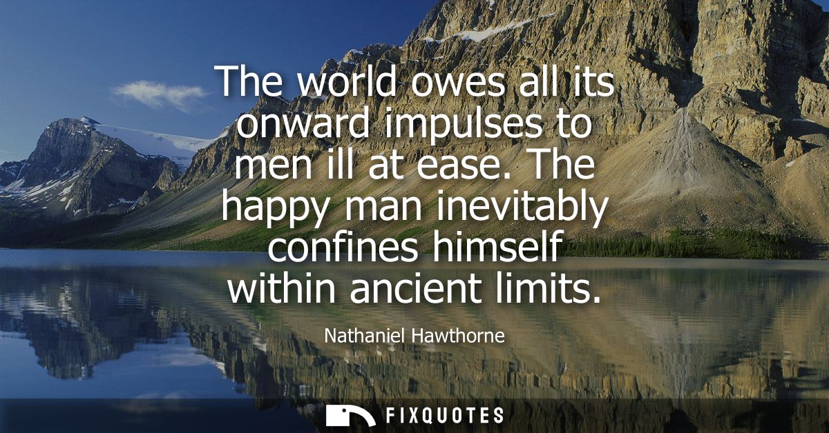 The world owes all its onward impulses to men ill at ease. The happy man inevitably confines himself within ancient limi
