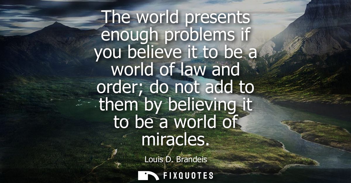 The world presents enough problems if you believe it to be a world of law and order do not add to them by believing it t