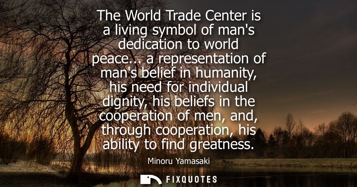 The World Trade Center is a living symbol of mans dedication to world peace... a representation of mans belief in humani