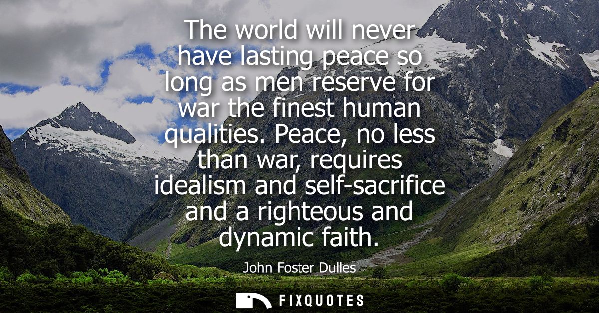 The world will never have lasting peace so long as men reserve for war the finest human qualities. Peace, no less than w