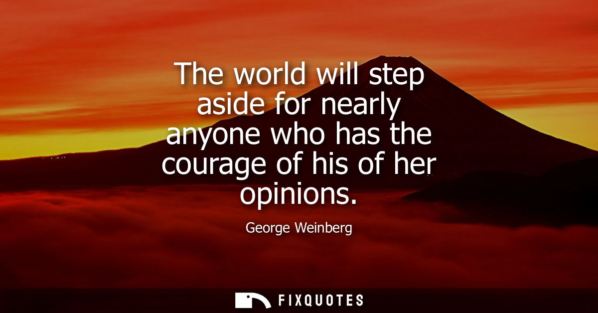 The world will step aside for nearly anyone who has the courage of his of her opinions