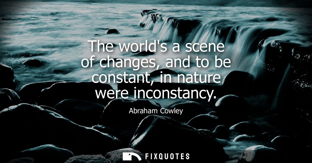 The worlds a scene of changes, and to be constant, in nature were inconstancy