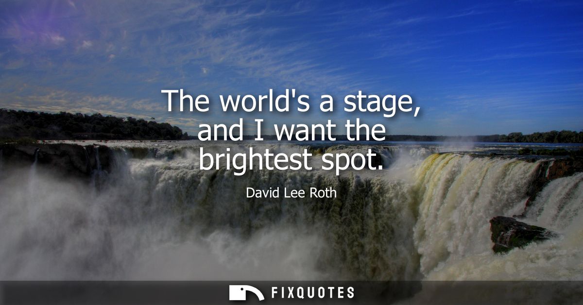 The worlds a stage, and I want the brightest spot