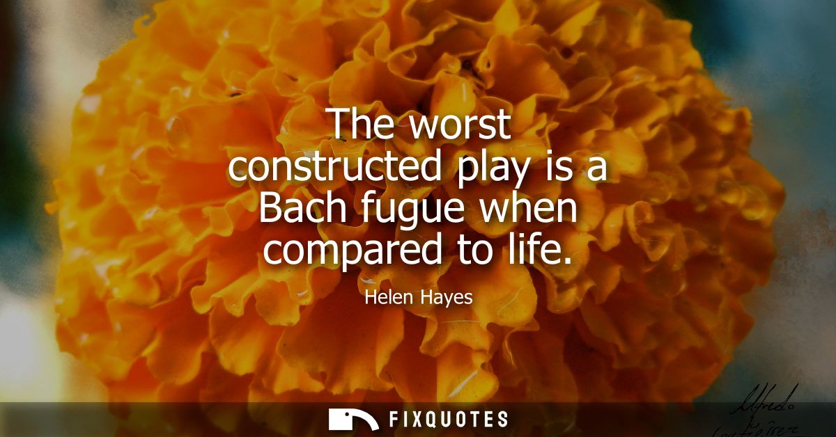 The worst constructed play is a Bach fugue when compared to life