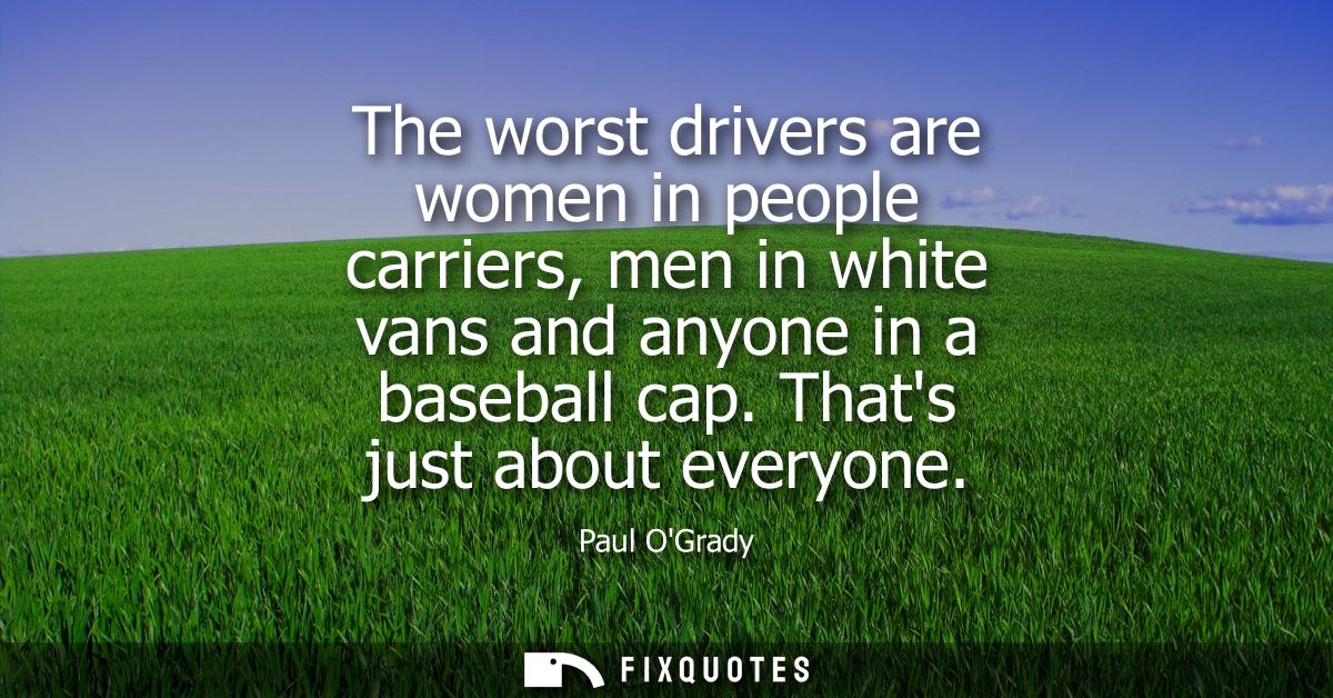 The worst drivers are women in people carriers, men in white vans and anyone in a baseball cap. Thats just about everyon