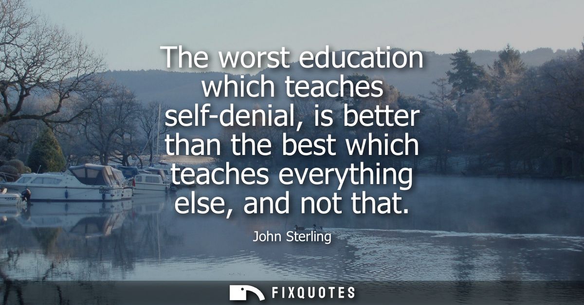 The worst education which teaches self-denial, is better than the best which teaches everything else, and not that